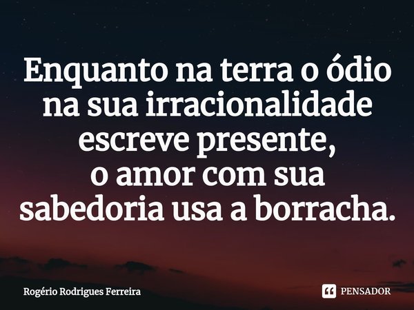⁠Enquanto na terra o ódio na sua irracionalidade escreve presente,
o amor com sua sabedoria usa a borracha.... Frase de Rogério Rodrigues Ferreira.
