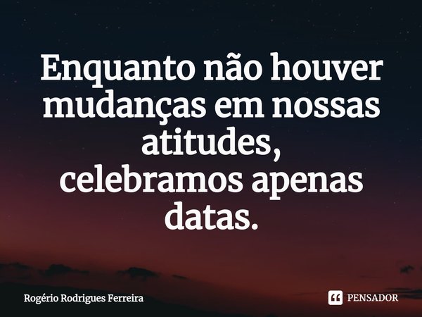 ⁠⁠Enquanto não houver mudanças em nossas atitudes,
celebramos apenas datas.... Frase de Rogério Rodrigues Ferreira.