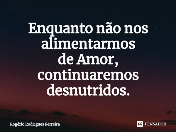 ⁠Enquanto não nos alimentarmos de Amor, continuaremos desnutridos.... Frase de Rogério Rodrigues Ferreira.