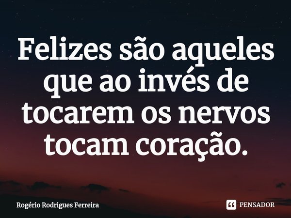⁠⁠Felizes são aqueles que ao invés de tocarem os nervos tocam coração.... Frase de Rogério Rodrigues Ferreira.