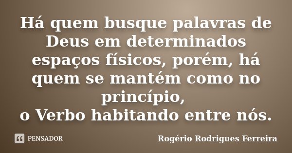 Há quem busque palavras de Deus em determinados espaços físicos, porém, há quem se mantém como no princípio, o Verbo habitando entre nós.... Frase de Rogério Rodrigues Ferreira.