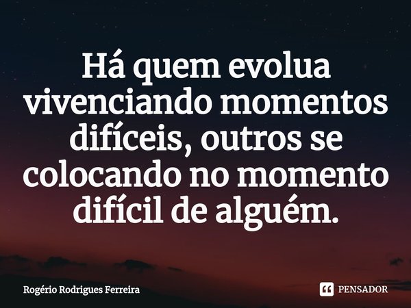 ⁠Há quem evolua vivenciando momentos difíceis, outros se colocando no momento difícil de alguém.... Frase de Rogério Rodrigues Ferreira.