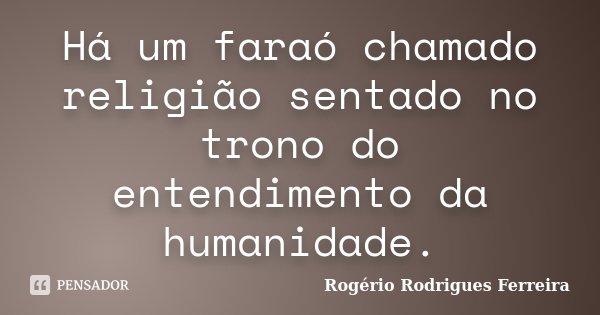 Há um faraó chamado religião sentado no trono do entendimento da humanidade.... Frase de Rogério Rodrigues Ferreira.