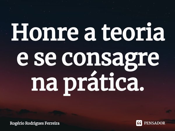 ⁠Honre a teoria e se consagre na prática.... Frase de Rogério Rodrigues Ferreira.