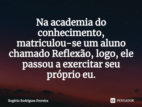 ⁠Na academia do conhecimento,
matriculou-se um aluno chamado Reflexão, logo, ele passou a exercitar seu próprio eu.... Frase de Rogério Rodrigues Ferreira.