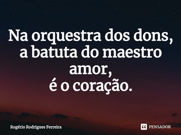 ⁠Na orquestra dos dons,
a batuta do maestro amor,
é o coração.... Frase de Rogério Rodrigues Ferreira.