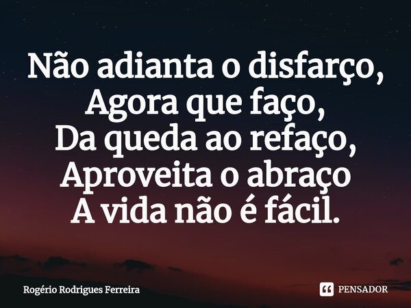 ⁠Não adianta o disfarço, Agora que faço, Da queda ao refaço, Aproveita o abraço A vida não é fácil.... Frase de Rogério Rodrigues Ferreira.