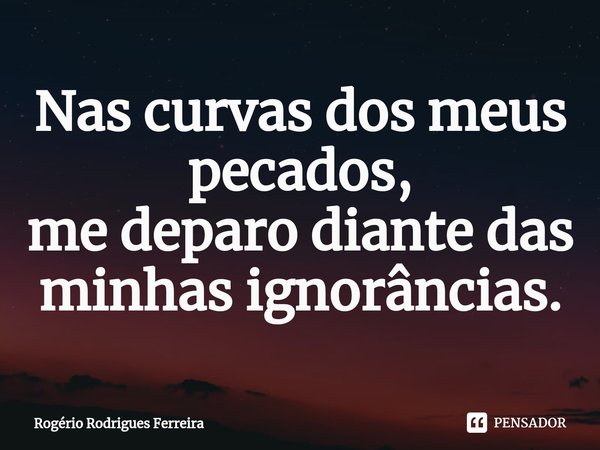 ⁠Nas curvas dos meus pecados,
me deparo diante das minhas ignorâncias.... Frase de Rogério Rodrigues Ferreira.