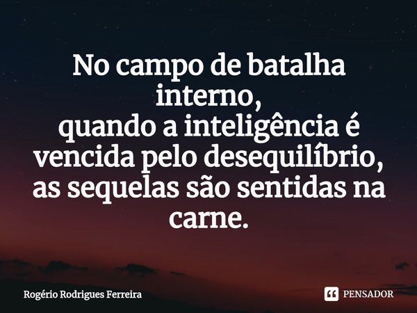 ⁠⁠No campo de batalha interno,
quando a inteligência é vencida pelo desequilíbrio,
as sequelas são sentidas na carne.... Frase de Rogério Rodrigues Ferreira.