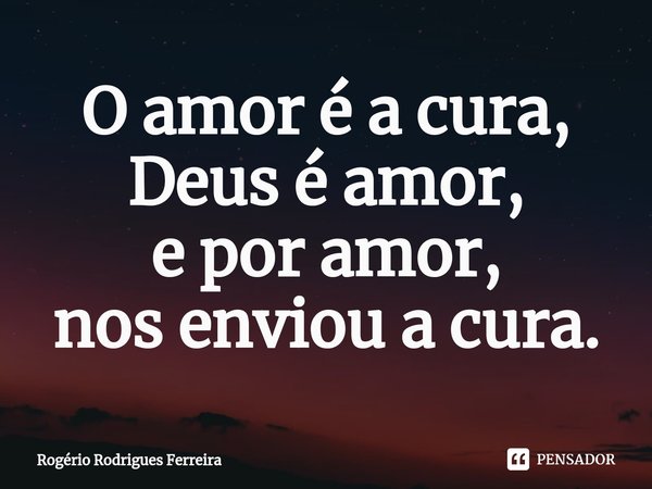 ⁠⁠O amor é a cura,
Deus é amor,
e por amor,
nos enviou a cura.... Frase de Rogério Rodrigues Ferreira.