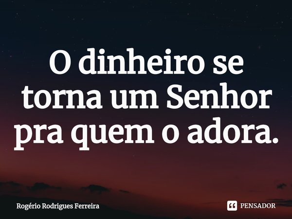 ⁠O dinheiro se torna um Senhor pra quem o adora.... Frase de Rogério Rodrigues Ferreira.