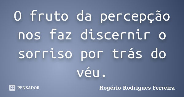 O fruto da percepção nos faz discernir o sorriso por trás do véu.... Frase de Rogério Rodrigues Ferreira.