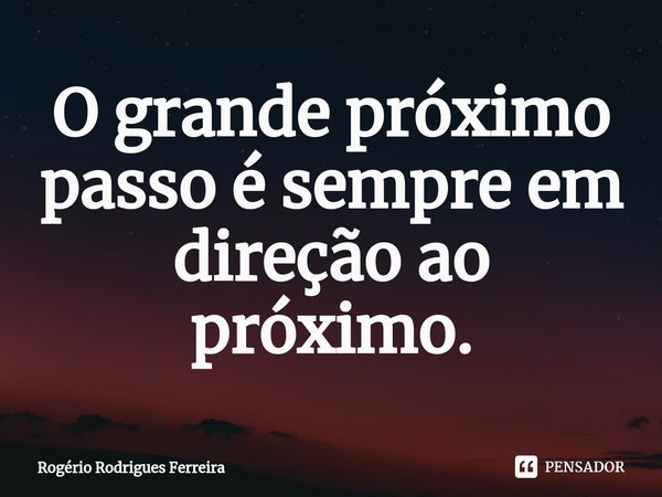 ⁠O grande próximo passo é sempre em direção ao próximo.... Frase de Rogério Rodrigues Ferreira.