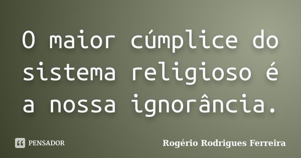 O maior cúmplice do sistema religioso é a nossa ignorância.... Frase de Rogério Rodrigues Ferreira.
