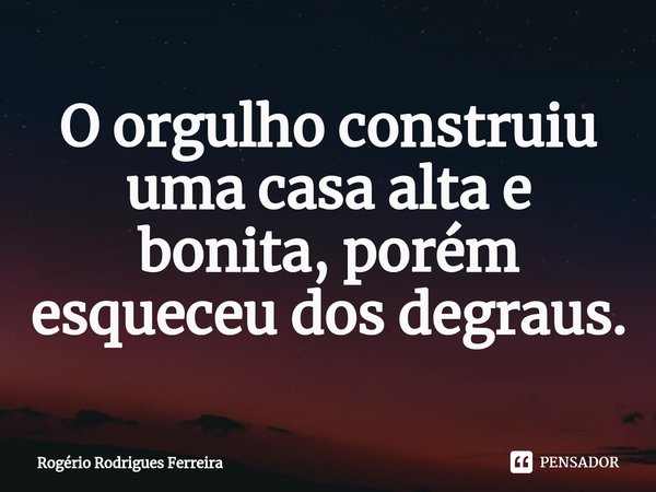 O ⁠orgulho construiu uma casa alta e bonita, porém esqueceu dos degraus.... Frase de Rogério Rodrigues Ferreira.