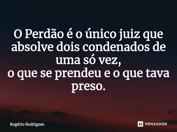 ⁠O Perdão é o único juiz que absolve dois condenados de uma só vez, o que se prendeu e o que tava preso.... Frase de Rogério Rodrigues.