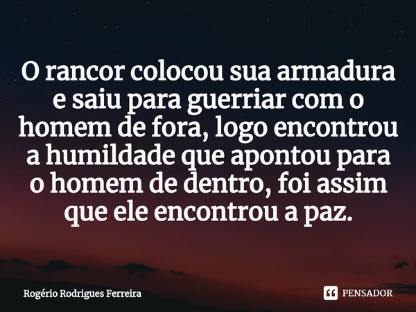 ⁠O rancor colocou sua armadura e saiu para guerriar com o homem de fora, logo encontrou a humildade que apontou para o homem de dentro, foi assim que ele encont... Frase de Rogério Rodrigues Ferreira.