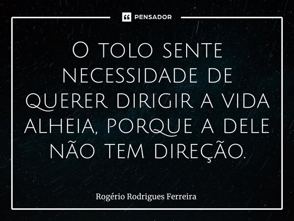 O ⁠tolo sente necessidade de querer dirigir a vida alheia, porque a dele não tem direção.... Frase de Rogério Rodrigues Ferreira.