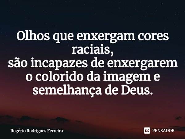 ⁠Olhos que enxergam cores raciais,
são incapazes de enxergarem o colorido da imageme semelhança de Deus.... Frase de Rogério Rodrigues Ferreira.