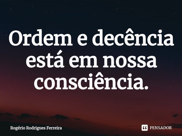 ⁠Ordem e decência está em nossa consciência.... Frase de Rogério Rodrigues Ferreira.