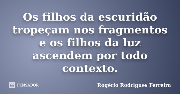 Os filhos da escuridão tropeçam nos fragmentos e os filhos da luz ascendem por todo contexto.... Frase de Rogério Rodrigues Ferreira.