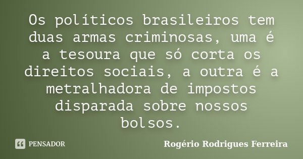 Os políticos brasileiros tem duas armas criminosas, uma é a tesoura que só corta os direitos sociais, a outra é a metralhadora de impostos disparada sobre nosso... Frase de Rogério Rodrigues Ferreira.