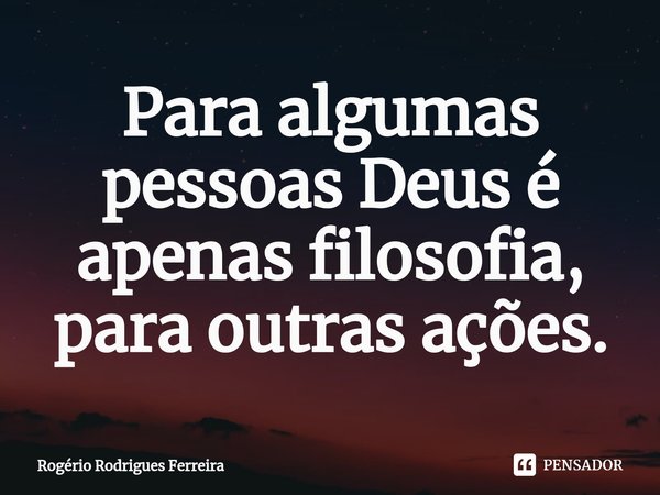 ⁠Para algumas pessoas Deus é apenas filosofia,
para outras ações.... Frase de Rogério Rodrigues Ferreira.