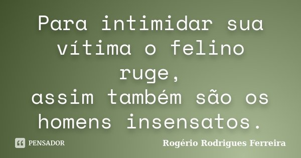 Para intimidar sua vítima o felino ruge, assim também são os homens insensatos.... Frase de Rogério Rodrigues Ferreira.