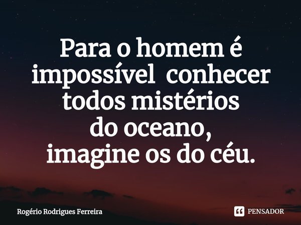 ⁠Para o homem é impossível conhecer todos mistérios
do oceano,
imagine os do céu.... Frase de Rogério Rodrigues Ferreira.