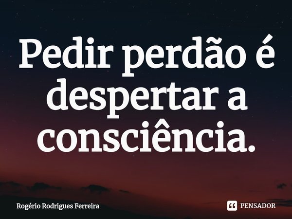 ⁠⁠Pedir perdão é
despertar a consciência.... Frase de Rogério Rodrigues Ferreira.