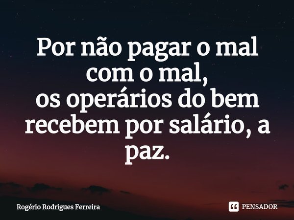 ⁠Por não pagar o mal com o mal,
os operários do bem recebem por salário, a paz.... Frase de Rogério Rodrigues Ferreira.