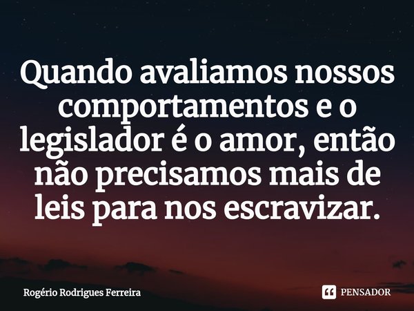 ⁠Quando avaliamos nossos comportamentos e o legislador é o amor, então não precisamos mais de leis para nos escravizar.... Frase de Rogério Rodrigues Ferreira.