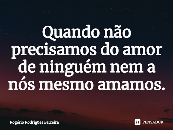 ⁠Quando não precisamos do amor de ninguém nem a nós mesmo amamos.... Frase de Rogério Rodrigues Ferreira.