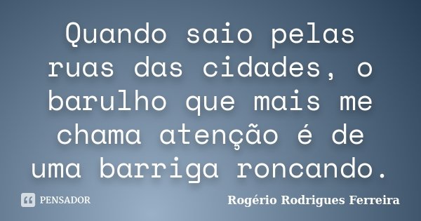 Quando saio pelas ruas das cidades, o barulho que mais me chama atenção é de uma barriga roncando.... Frase de Rogério Rodrigues Ferreira.