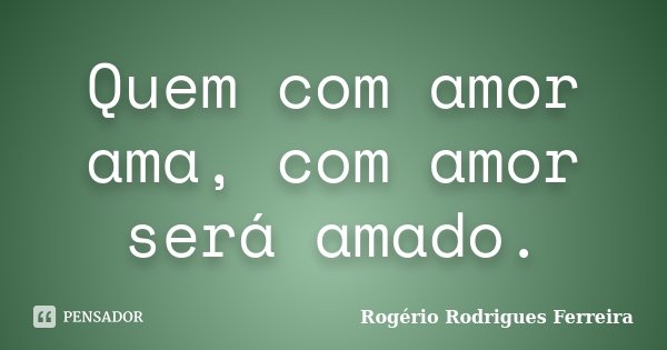 Quem com amor ama, com amor será amado.... Frase de Rogério Rodrigues Ferreira.