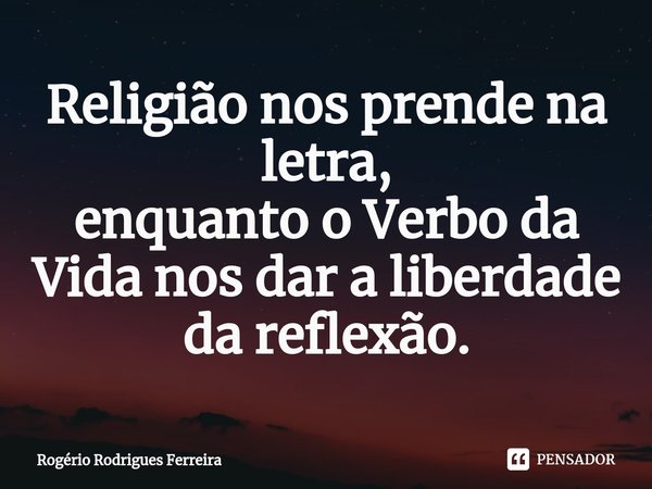 ⁠Religião nos prende na letra,
enquanto o Verbo da Vida nos dar a liberdade da reflexão.... Frase de Rogério Rodrigues Ferreira.