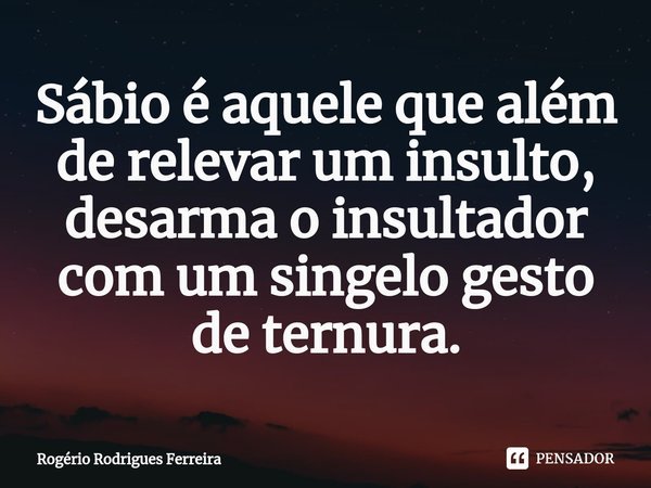 ⁠Sábio é aquele que além de relevar um insulto,
desarma o insultador com um singelo gesto de ternura.... Frase de Rogério Rodrigues Ferreira.