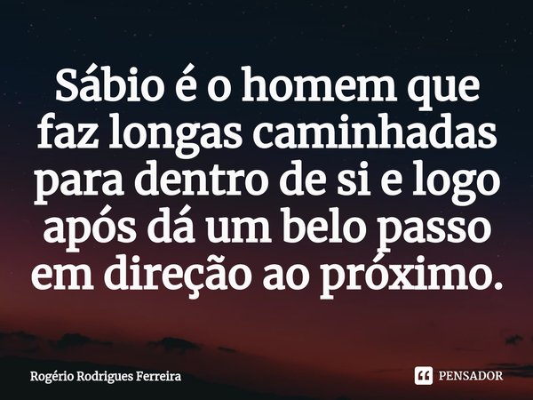 ⁠⁠Sábio é o homem que faz longas caminhadas para dentro de si e logo após dá um belo passo em direção ao próximo.... Frase de Rogério Rodrigues Ferreira.