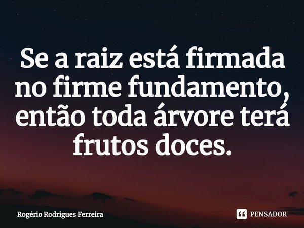 ⁠Se a raiz está firmada no firme fundamento, então toda árvore terá frutos doces.... Frase de Rogério Rodrigues Ferreira.
