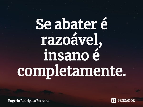 ⁠Se abater é razoável,
insano é completamente.... Frase de Rogério Rodrigues Ferreira.