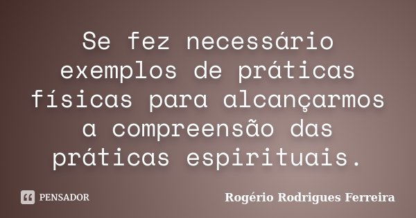 Se fez necessário exemplos de práticas físicas para alcançarmos a compreensão das práticas espirituais.... Frase de Rogério Rodrigues Ferreira.