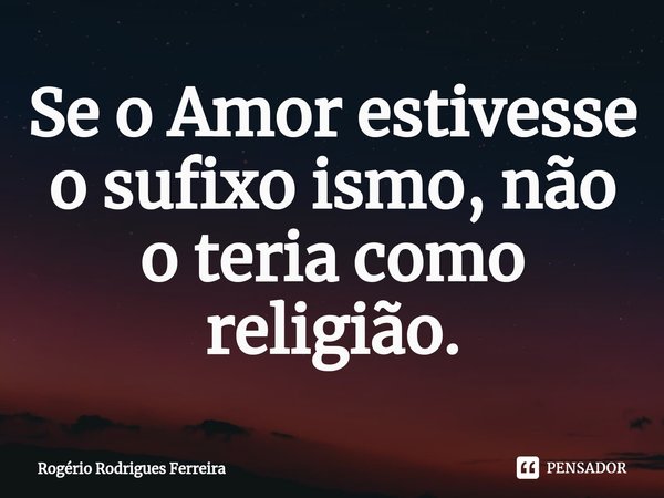 ⁠⁠Se o Amor estivesse o sufixo ismo, não o teria como religião.... Frase de Rogério Rodrigues Ferreira.