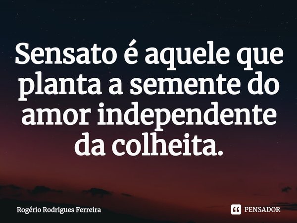 ⁠Sensato é aquele que planta a semente do amor independente da colheita.... Frase de Rogério Rodrigues Ferreira.