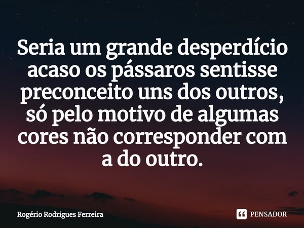 ⁠Seria um grande desperdício acaso os pássaros sentisse preconceito uns dos outros,
só pelo motivo de algumas cores não corresponder com a do outro.... Frase de Rogério Rodrigues Ferreira.