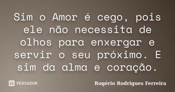 Sim o Amor é cego, pois ele não necessita de olhos para enxergar e servir o seu próximo. E sim da alma e coração.... Frase de Rogério Rodrigues Ferreira.