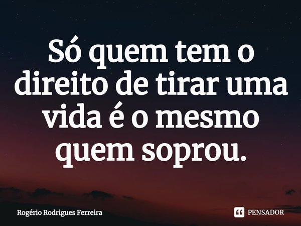 ⁠Só quem tem o direito de tirar uma vida é o mesmo quem soprou.... Frase de Rogério Rodrigues Ferreira.