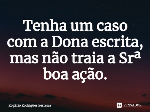 ⁠⁠Tenha um caso com a Dona escrita,
mas não traia a Srª boa ação.... Frase de Rogério Rodrigues Ferreira.