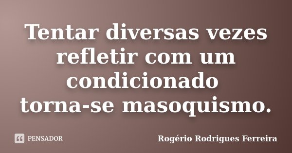 Tentar diversas vezes refletir com um condicionado torna-se masoquismo.... Frase de Rogério Rodrigues Ferreira.