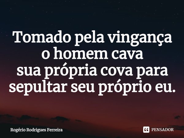 ⁠Tomado pela vingança o homem cava suaprópria cova para sepultar seu próprio eu.... Frase de Rogério Rodrigues Ferreira.