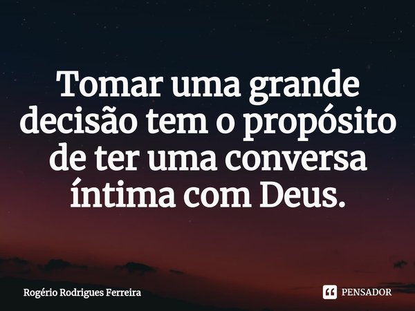 ⁠⁠Tomar uma grande decisão tem o propósito de ter uma conversa íntima com Deus.... Frase de Rogério Rodrigues Ferreira.